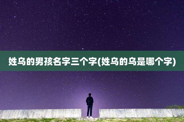 姓乌的男孩名字三个字(姓乌的乌是哪个字)