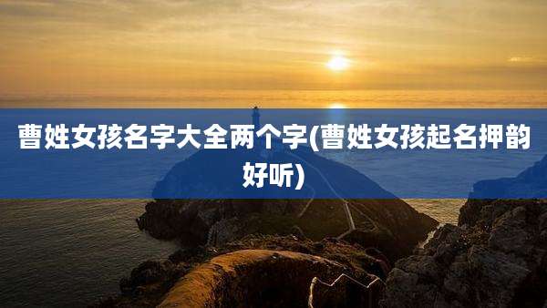曹姓女孩名字大全两个字(曹姓女孩起名押韵好听)
