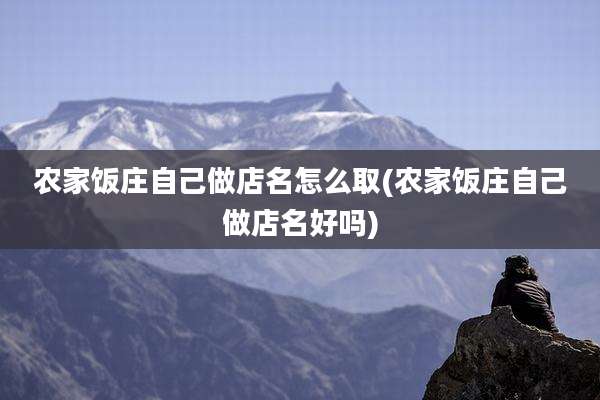 农家饭庄自己做店名怎么取(农家饭庄自己做店名好吗)