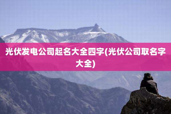 光伏发电公司起名大全四字(光伏公司取名字大全)