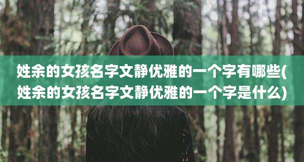 姓余的女孩名字文静优雅的一个字有哪些(姓余的女孩名字文静优雅的一个字是什么)