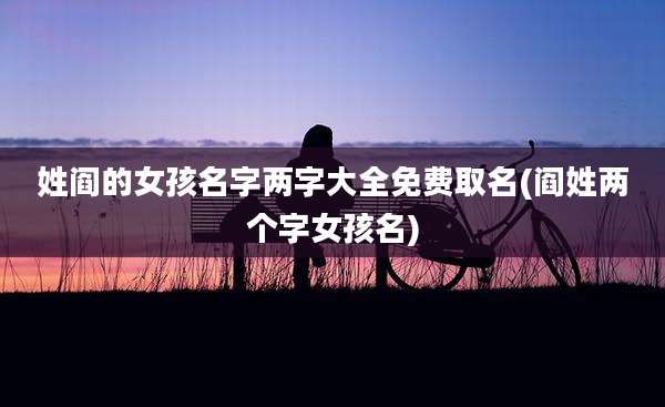 姓阎的女孩名字两字大全免费取名(阎姓两个字女孩名)