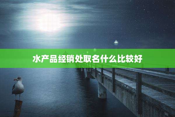 水产品经销处取名什么比较好