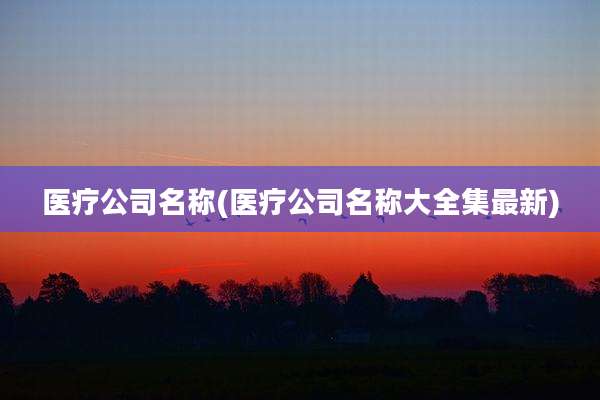 医疗公司名称(医疗公司名称大全集最新)