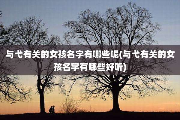 与弋有关的女孩名字有哪些呢(与弋有关的女孩名字有哪些好听)
