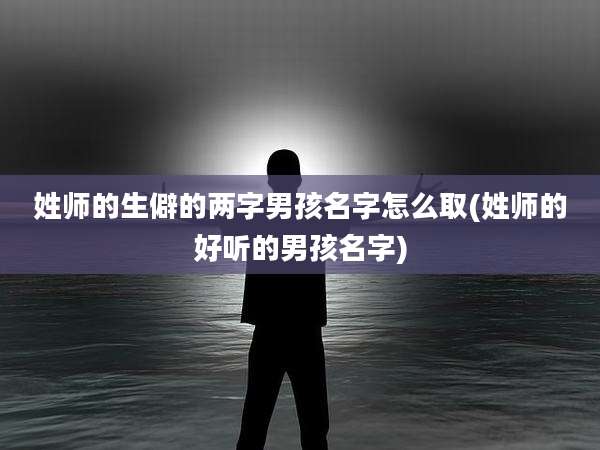 姓师的生僻的两字男孩名字怎么取(姓师的好听的男孩名字)