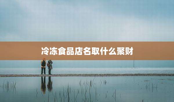 冷冻食品店名取什么聚财