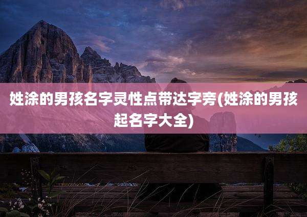 姓涂的男孩名字灵性点带达字旁(姓涂的男孩起名字大全)
