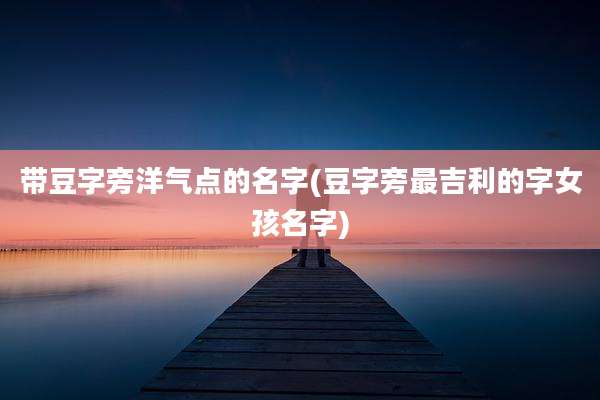 带豆字旁洋气点的名字(豆字旁最吉利的字女孩名字)