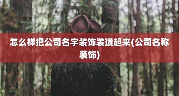 怎么样把公司名字装饰装璜起来(公司名称装饰)
