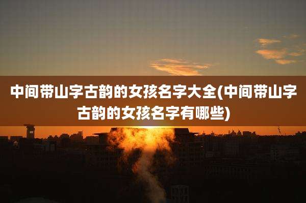 中间带山字古韵的女孩名字大全(中间带山字古韵的女孩名字有哪些)