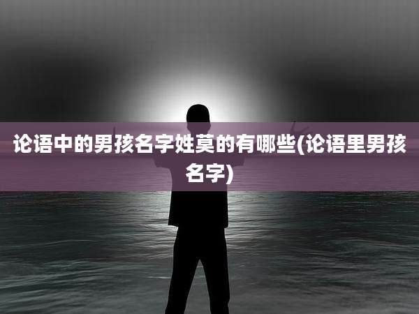 论语中的男孩名字姓莫的有哪些(论语里男孩名字)