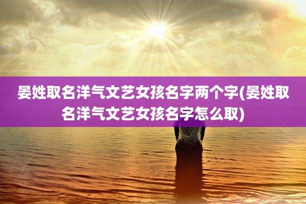 晏姓取名洋气文艺女孩名字两个字(晏姓取名洋气文艺女孩名字怎么取)