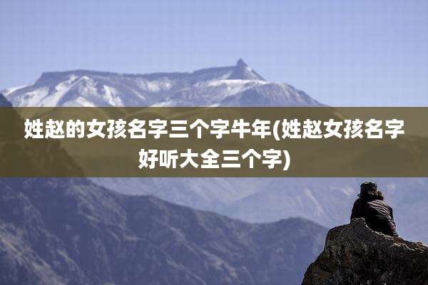 姓赵的女孩名字三个字牛年(姓赵女孩名字好听大全三个字)