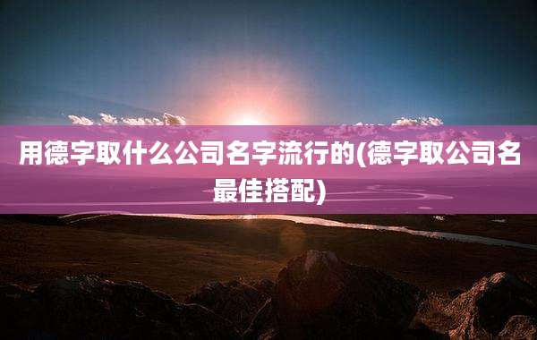 用德字取什么公司名字流行的(德字取公司名最佳搭配)