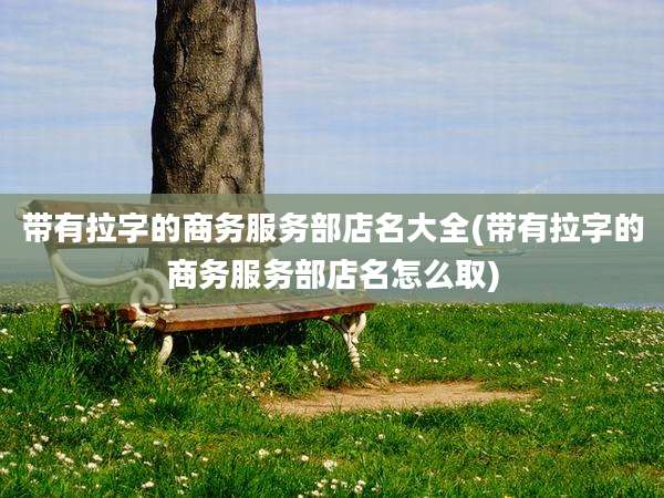 带有拉字的商务服务部店名大全(带有拉字的商务服务部店名怎么取)