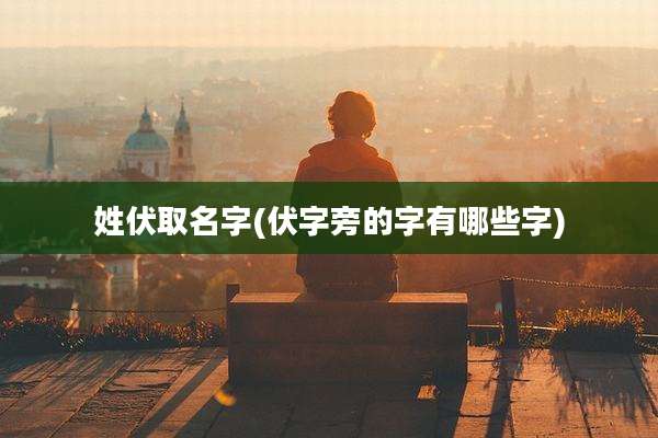 姓伏取名字(伏字旁的字有哪些字)