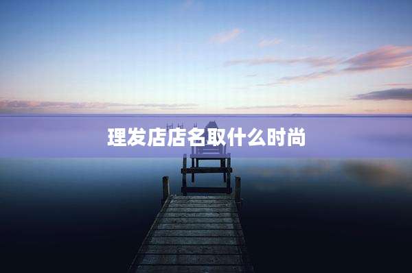 理发店店名取什么时尚