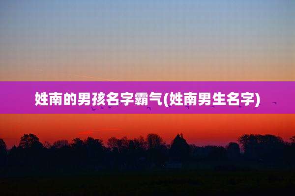 姓南的男孩名字霸气(姓南男生名字)