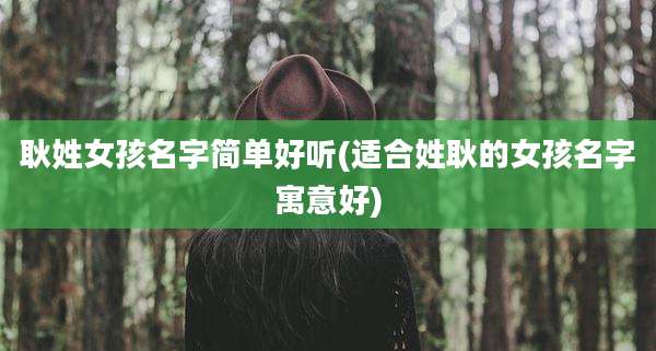 耿姓女孩名字简单好听(适合姓耿的女孩名字寓意好)