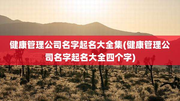 健康管理公司名字起名大全集(健康管理公司名字起名大全四个字)