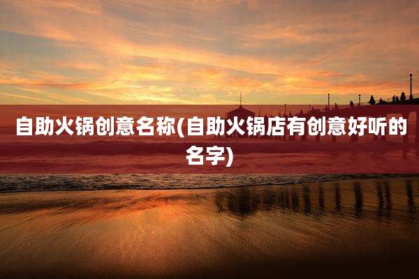 自助火锅创意名称(自助火锅店有创意好听的名字)