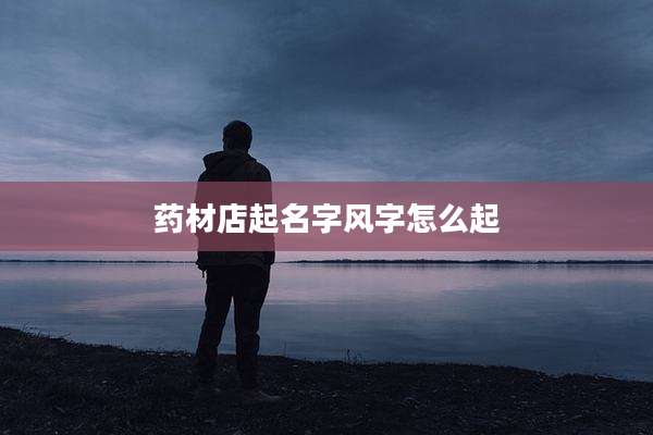 药材店起名字风字怎么起