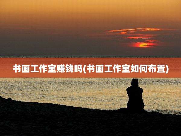 书画工作室赚钱吗(书画工作室如何布置)