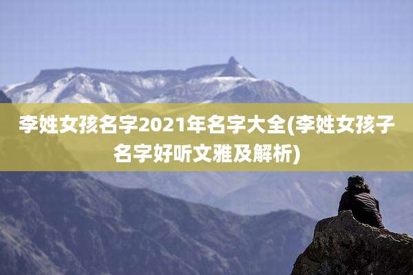 李姓女孩名字2021年名字大全(李姓女孩子名字好听文雅及解析)