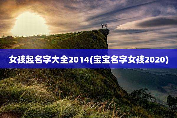 女孩起名字大全2014(宝宝名字女孩2020)