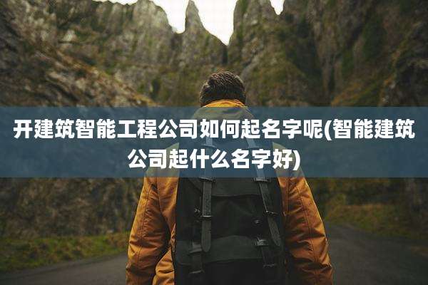 开建筑智能工程公司如何起名字呢(智能建筑公司起什么名字好)