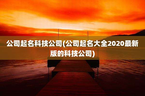 公司起名科技公司(公司起名大全2020最新版的科技公司)
