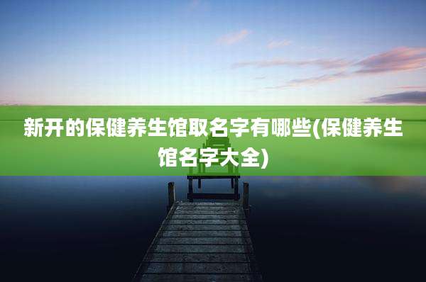 新开的保健养生馆取名字有哪些(保健养生馆名字大全)