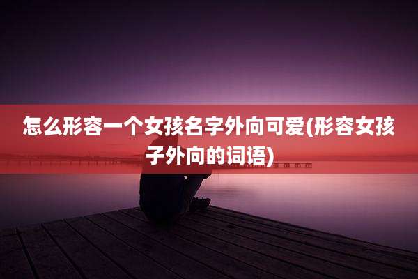 怎么形容一个女孩名字外向可爱(形容女孩子外向的词语)