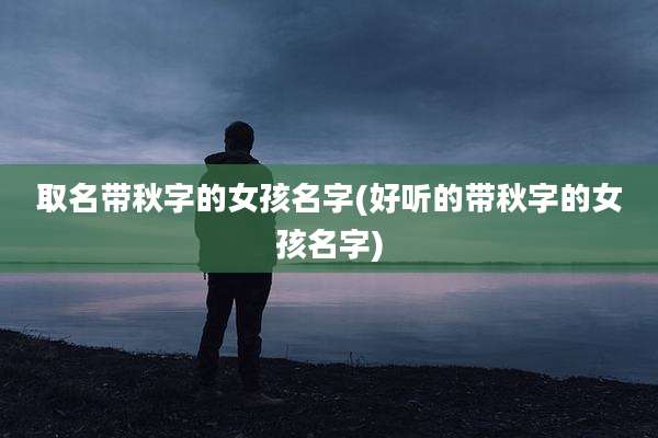 取名带秋字的女孩名字(好听的带秋字的女孩名字)
