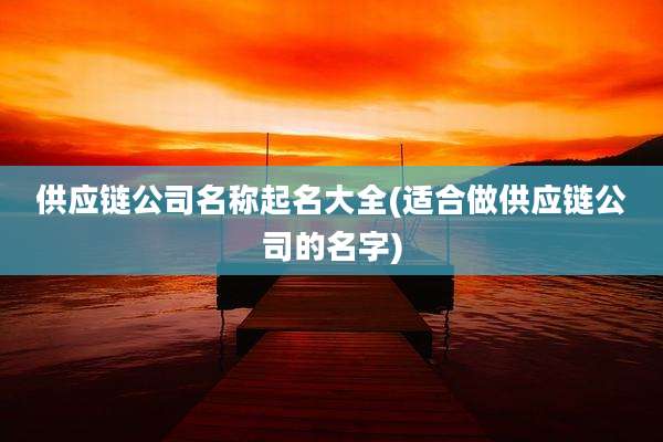 供应链公司名称起名大全(适合做供应链公司的名字)
