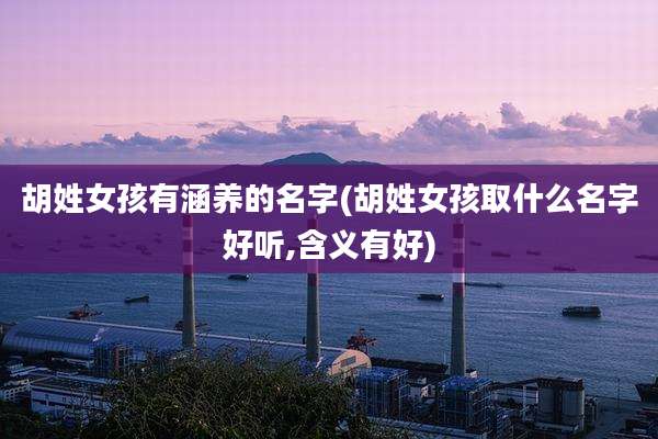 胡姓女孩有涵养的名字(胡姓女孩取什么名字好听,含义有好)