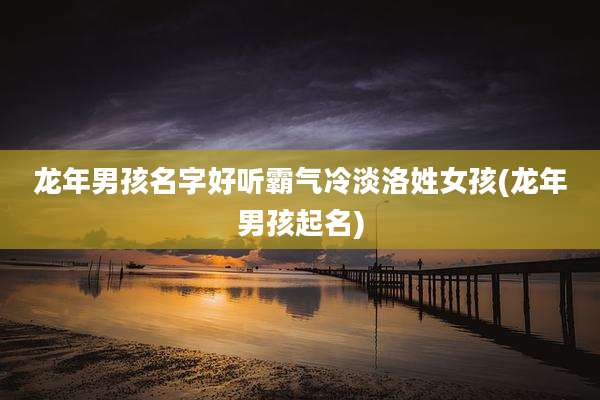 龙年男孩名字好听霸气冷淡洛姓女孩(龙年男孩起名)