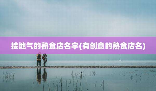 接地气的熟食店名字(有创意的熟食店名)