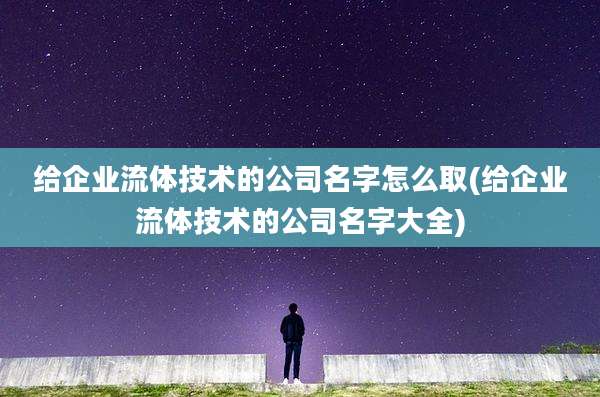 给企业流体技术的公司名字怎么取(给企业流体技术的公司名字大全)