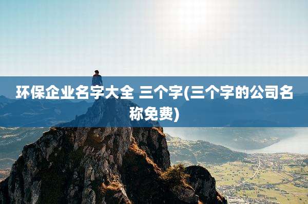环保企业名字大全 三个字(三个字的公司名称免费)