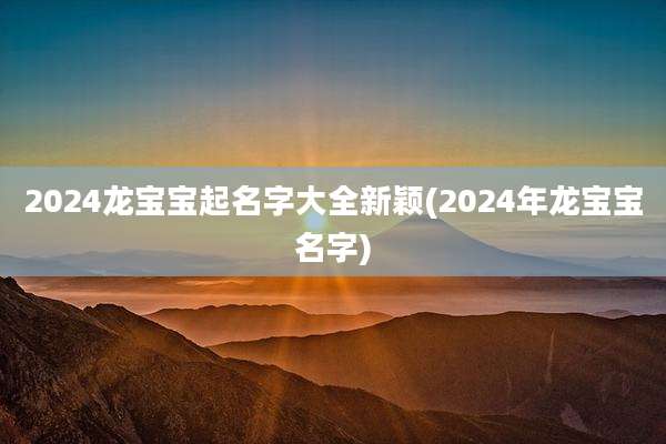 2024龙宝宝起名字大全新颖(2024年龙宝宝名字)