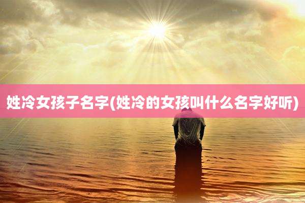 姓冷女孩子名字(姓冷的女孩叫什么名字好听)