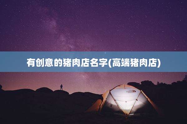 有创意的猪肉店名字(高端猪肉店)