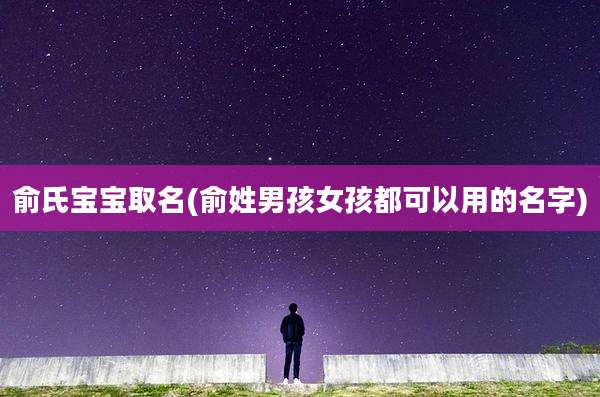 俞氏宝宝取名(俞姓男孩女孩都可以用的名字)