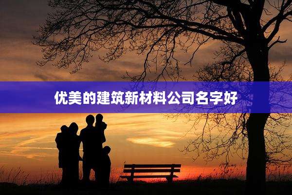 优美的建筑新材料公司名字好