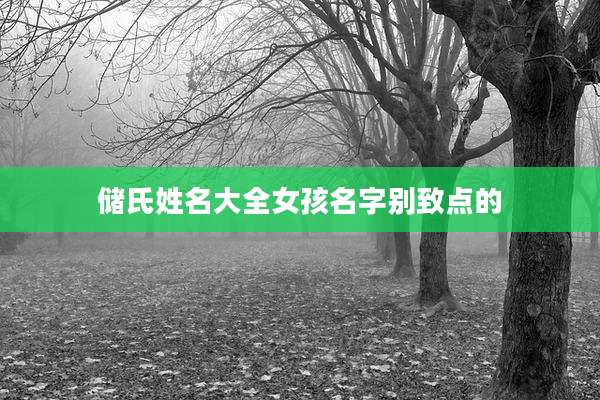 储氏姓名大全女孩名字别致点的
