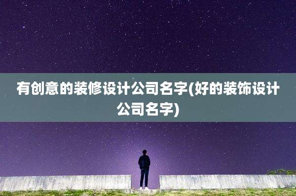 有创意的装修设计公司名字(好的装饰设计公司名字)