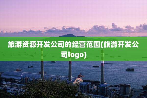 旅游资源开发公司的经营范围(旅游开发公司logo)