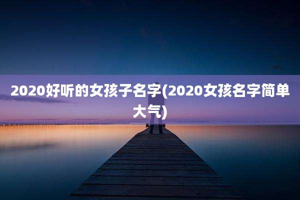 2020好听的女孩子名字(2020女孩名字简单大气)